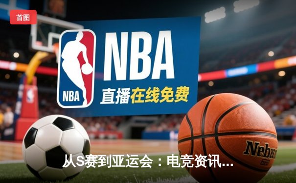 从S赛到亚运会：电竞资讯如何重塑数字时代的体育认知版图