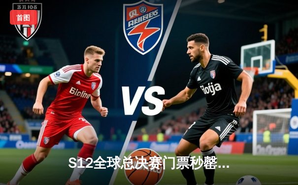 S12全球总决赛门票秒罄创纪录 全球电竞热潮再攀新高