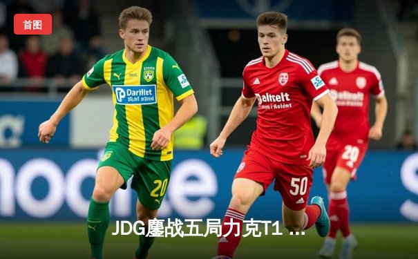 JDG鏖战五局力克T1 369剑魔天神下凡锁定S13决赛席位