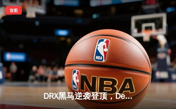 DRX黑马逆袭登顶，Deft老兵不死终圆梦S12全球总决赛