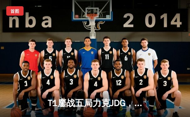 T1鏖战五局力克JDG，Faker沙皇绝境翻盘锁定全球总决赛决赛席位