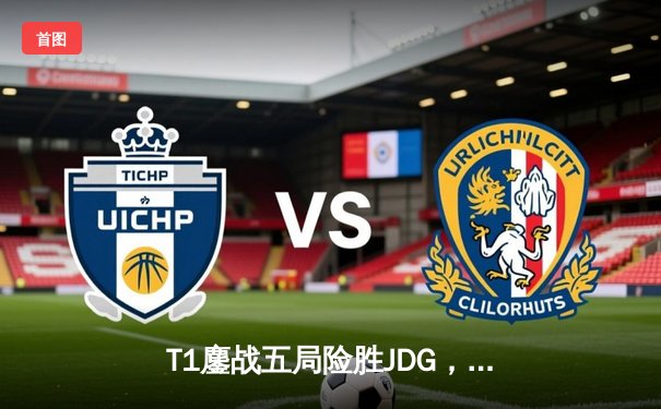 T1鏖战五局险胜JDG，Faker沙皇绝境推盘锁定全球总决赛四强席位