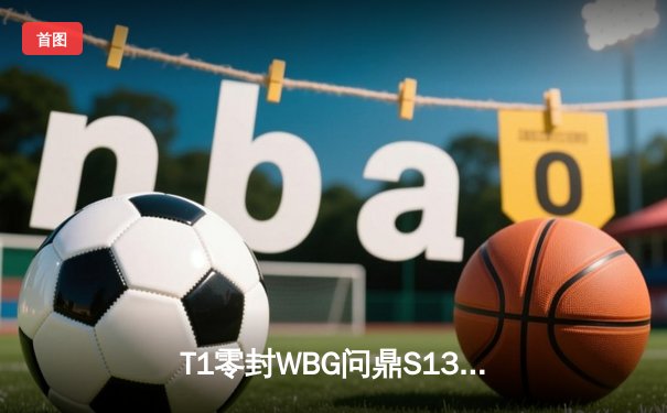 T1零封WBG问鼎S13总冠军 现场门票与周边销售火爆
