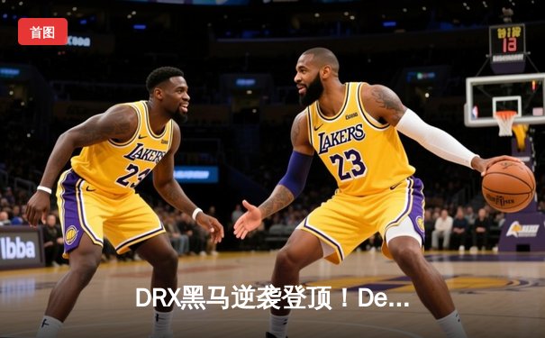 DRX黑马逆袭登顶！Deft泪洒全球总决赛冠军战