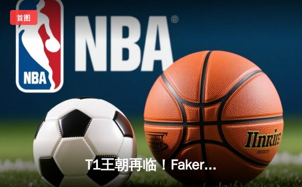T1王朝再临！Faker四冠加冕创历史，WBG鏖战五局憾负总决赛