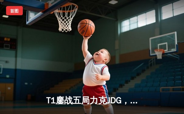 T1鏖战五局力克JDG，Faker沙皇绝境推柱锁定全球总决赛决赛席位