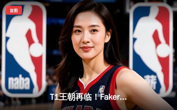 T1王朝再临！Faker四冠加冕创历史，全球总决赛上演史诗对决