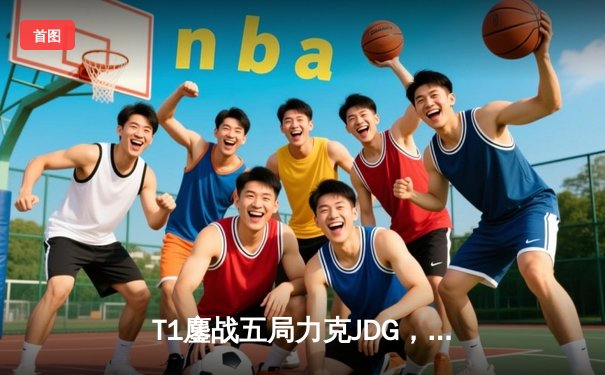 T1鏖战五局力克JDG，Faker沙皇绝境推柱锁定全球总决赛席位