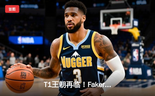 T1王朝再临！Faker四冠加冕创历史，全球总决赛上演史诗对决