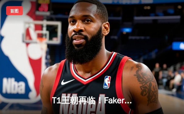 T1王朝再临！Faker四冠加冕创历史，全球总决赛上演史诗对决